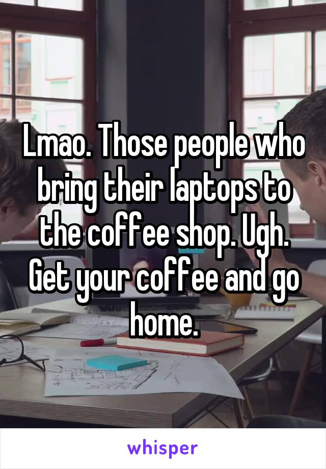 Lmao. Those people who bring their laptops to the coffee shop. Ugh. Get your coffee and go home.