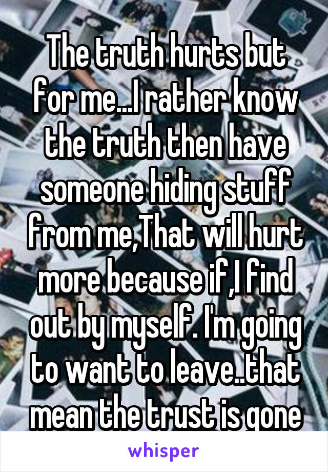 The truth hurts but for me...I rather know the truth then have someone hiding stuff from me,That will hurt more because if,I find out by myself. I'm going to want to leave..that mean the trust is gone