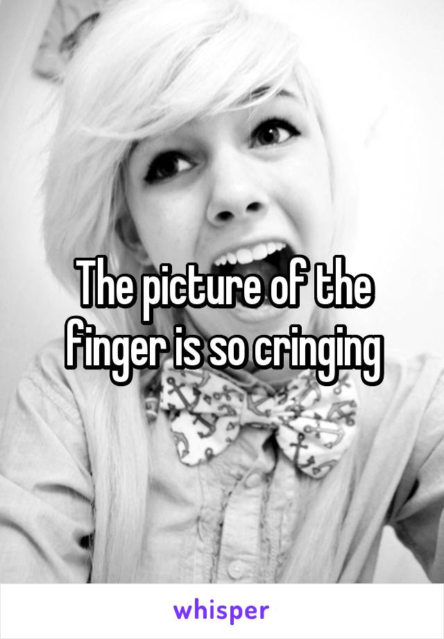 The picture of the finger is so cringing