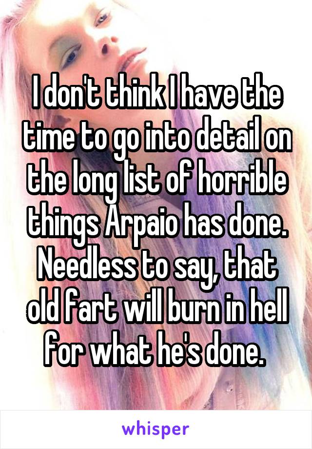 I don't think I have the time to go into detail on the long list of horrible things Arpaio has done. Needless to say, that old fart will burn in hell for what he's done. 