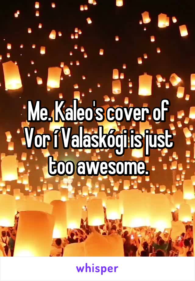 Me. Kaleo's cover of Vor í Valaskógi is just too awesome.