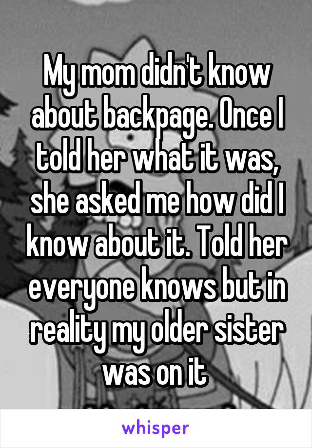 My mom didn't know about backpage. Once I told her what it was, she asked me how did I know about it. Told her everyone knows but in reality my older sister was on it 