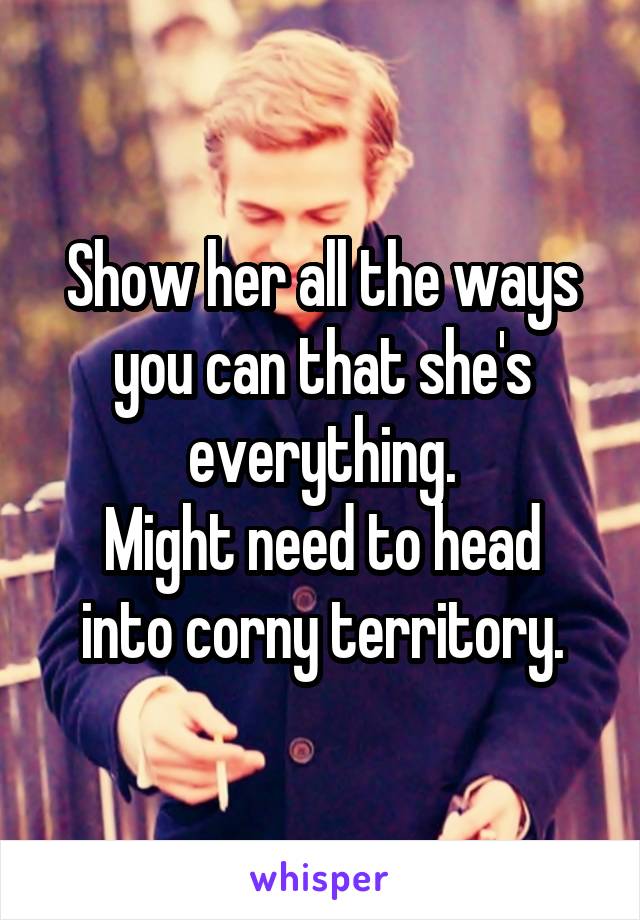 Show her all the ways you can that she's everything.
Might need to head into corny territory.