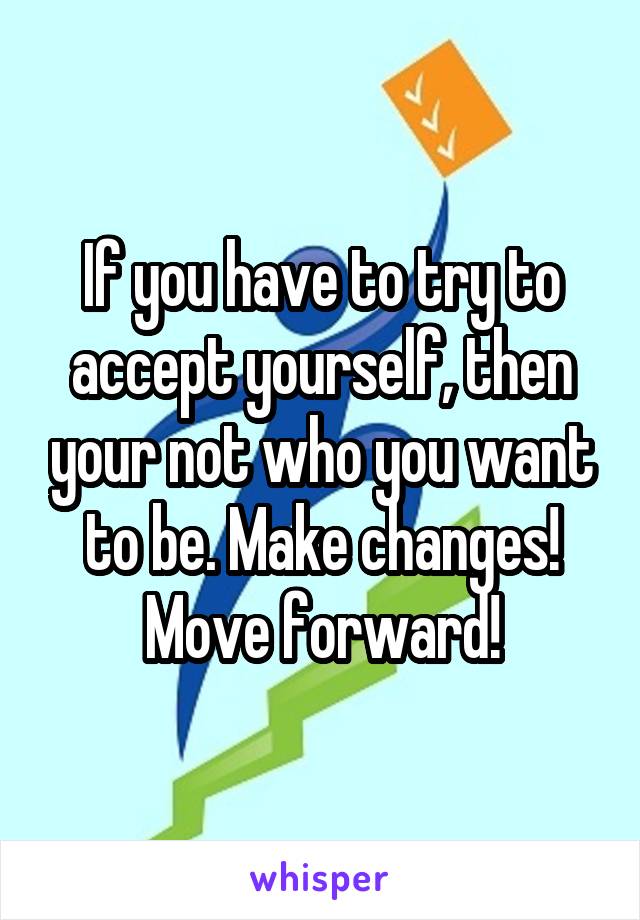 If you have to try to accept yourself, then your not who you want to be. Make changes! Move forward!