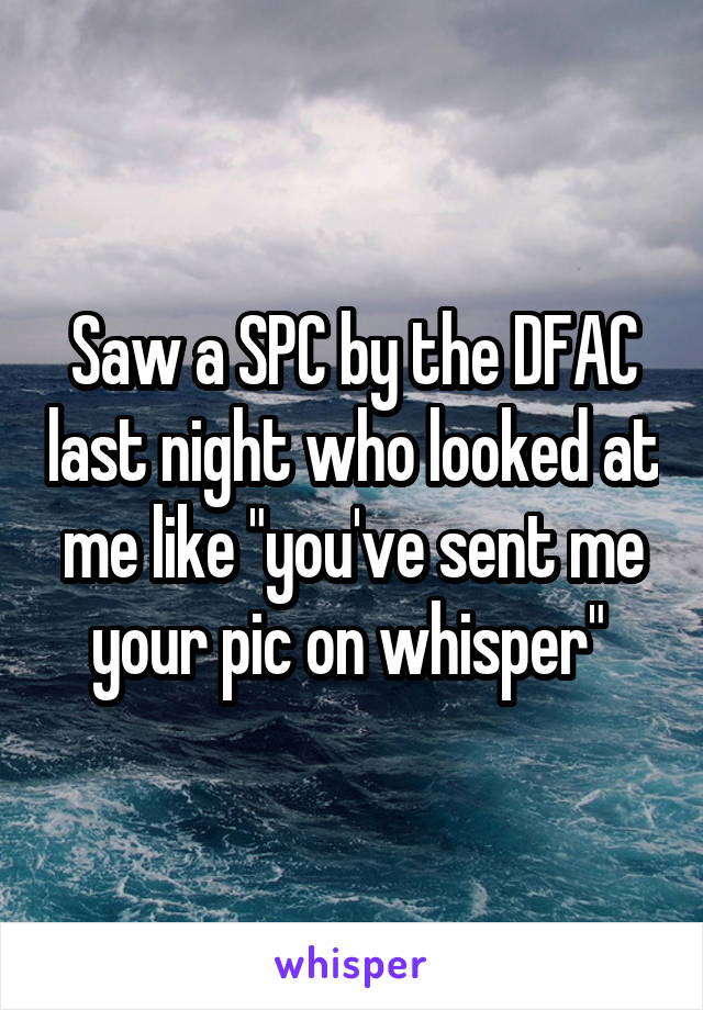Saw a SPC by the DFAC last night who looked at me like "you've sent me your pic on whisper" 