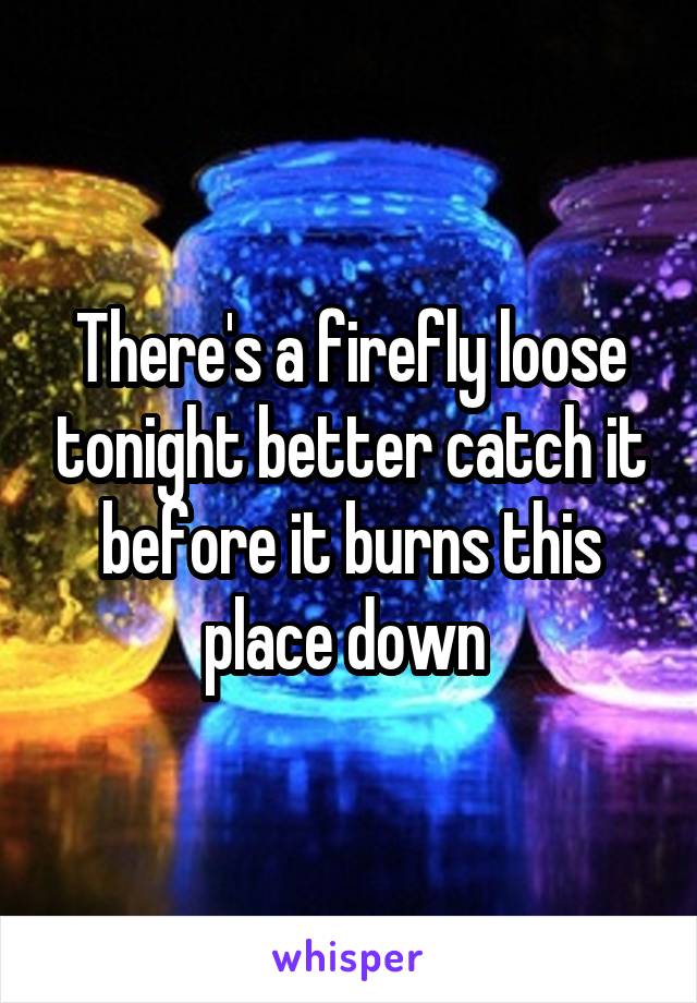 There's a firefly loose tonight better catch it before it burns this place down 