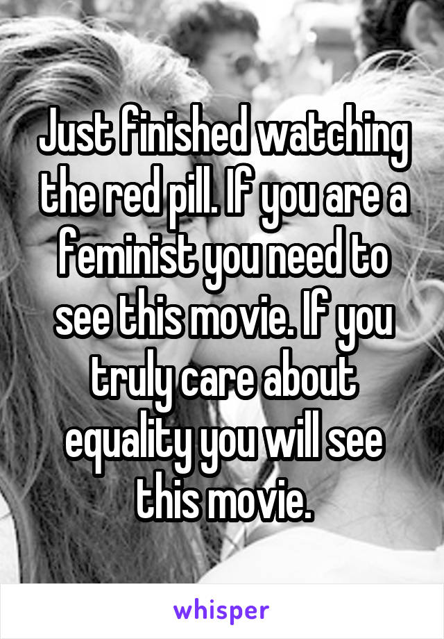 Just finished watching the red pill. If you are a feminist you need to see this movie. If you truly care about equality you will see this movie.