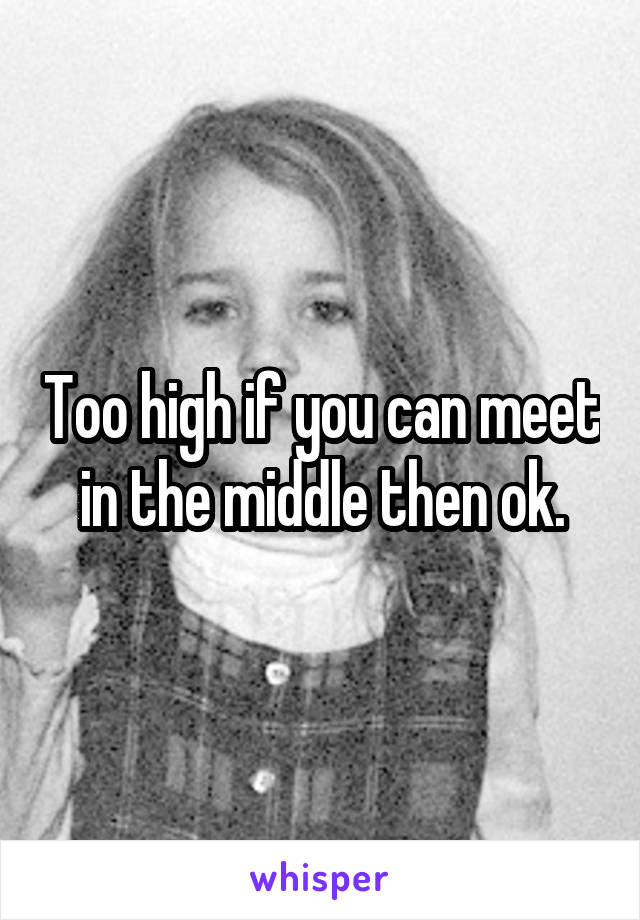 Too high if you can meet in the middle then ok.