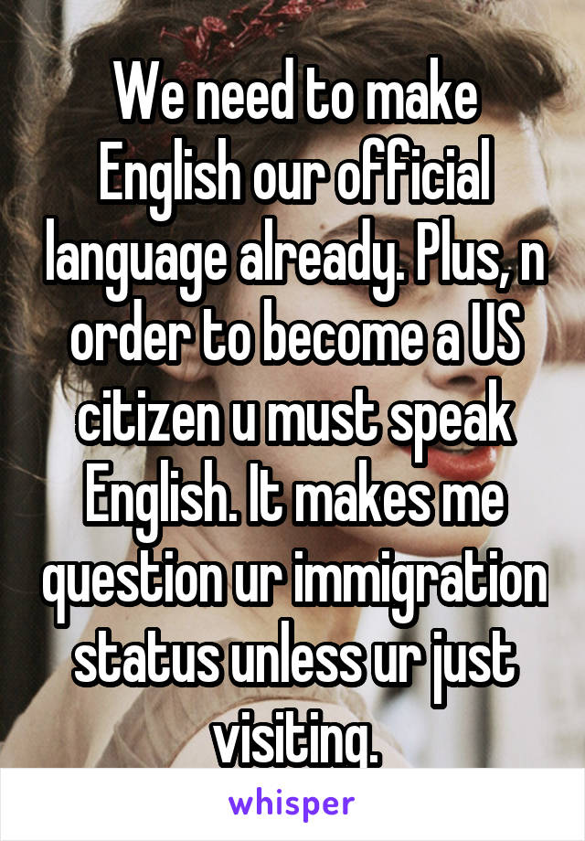 We need to make English our official language already. Plus, n order to become a US citizen u must speak English. It makes me question ur immigration status unless ur just visiting.