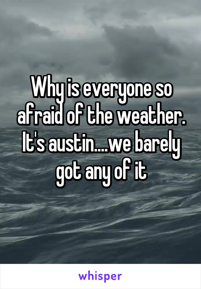 Why is everyone so afraid of the weather. It's austin....we barely got any of it
