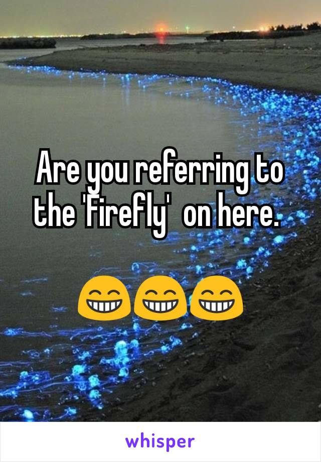 Are you referring to the 'Firefly'  on here. 

😁😁😁
