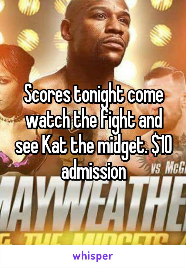Scores tonight come watch the fight and see Kat the midget. $10 admission