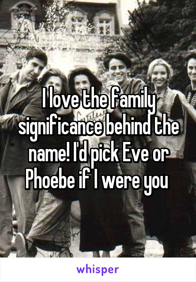I love the family significance behind the name! I'd pick Eve or Phoebe if I were you 
