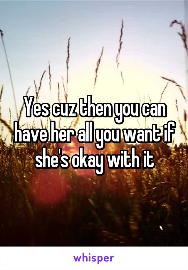 Yes cuz then you can have her all you want if she's okay with it