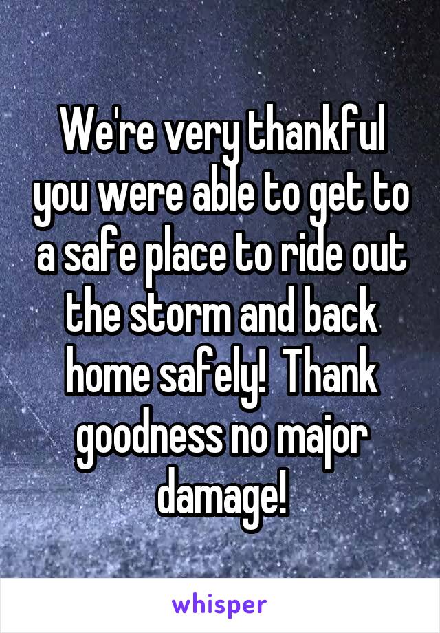 We're very thankful you were able to get to a safe place to ride out the storm and back home safely!  Thank goodness no major damage!