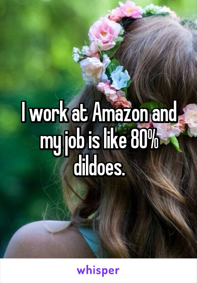 I work at Amazon and my job is like 80% dildoes.