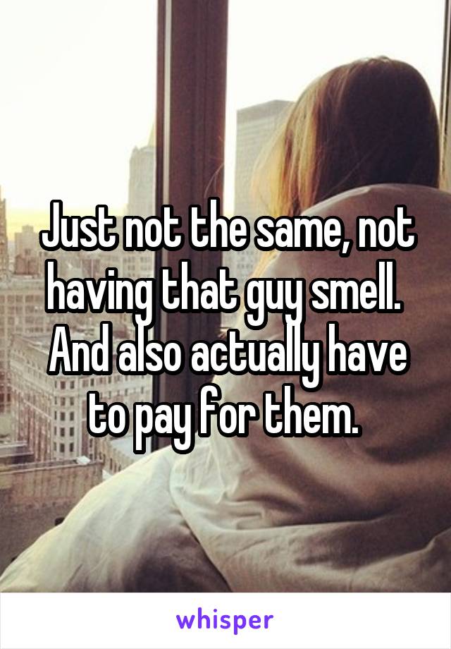 Just not the same, not having that guy smell.  And also actually have to pay for them. 