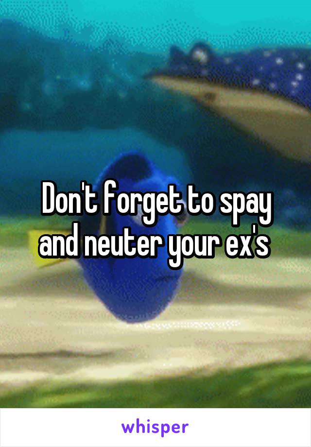 Don't forget to spay and neuter your ex's 