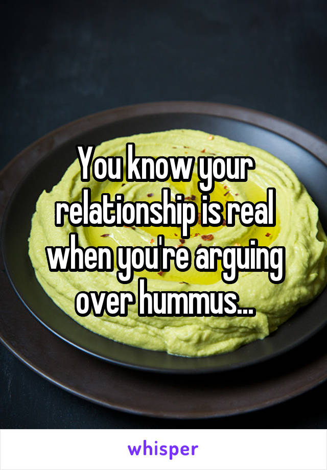You know your relationship is real when you're arguing over hummus...