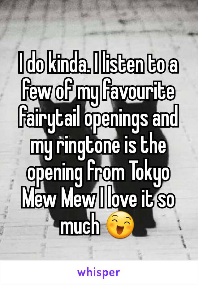 I do kinda. I listen to a few of my favourite fairytail openings and my ringtone is the opening from Tokyo Mew Mew I love it so much 😄