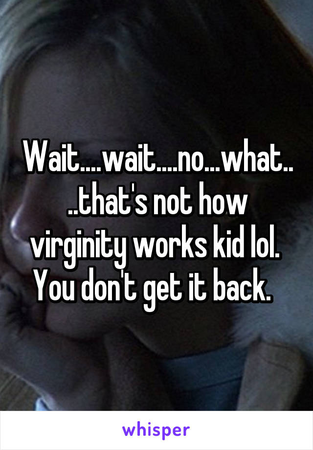 Wait....wait....no...what....that's not how virginity works kid lol.  You don't get it back.  