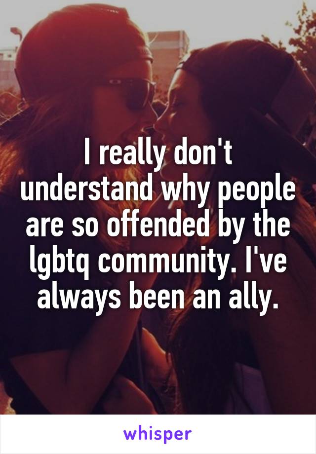 I really don't understand why people are so offended by the lgbtq community. I've always been an ally.