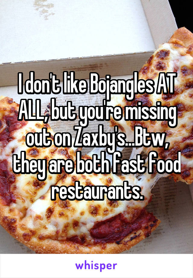 I don't like Bojangles AT ALL, but you're missing out on Zaxby's...Btw, they are both fast food restaurants.
