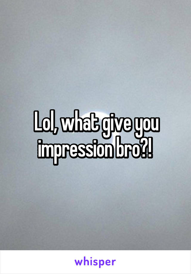 Lol, what give you impression bro?! 