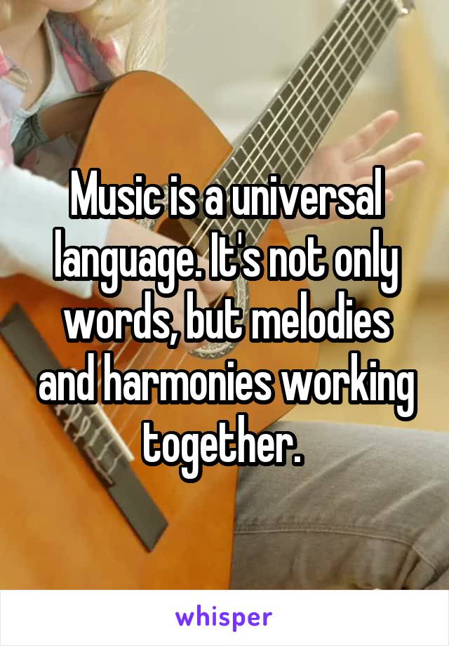 Music is a universal language. It's not only words, but melodies and harmonies working together. 