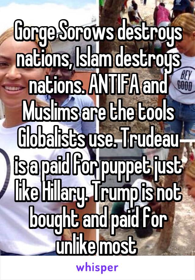 Gorge Sorows destroys nations, Islam destroys nations. ANTIFA and Muslims are the tools Globalists use. Trudeau is a paid for puppet just like Hillary. Trump is not bought and paid for unlike most 