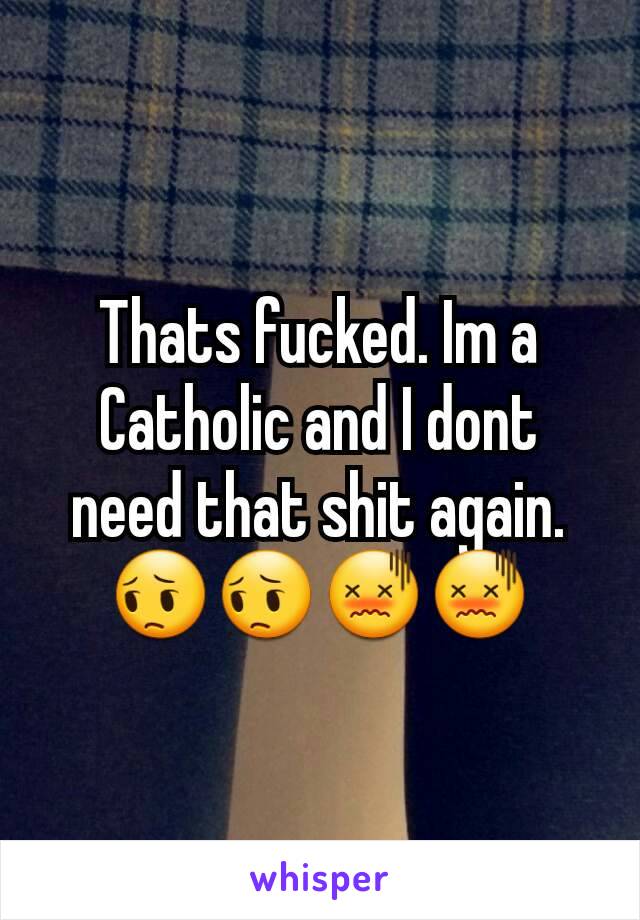 Thats fucked. Im a Catholic and I dont need that shit again.😔😔😖😖