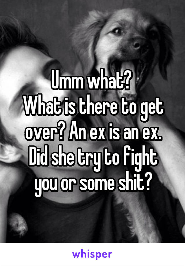 Umm what? 
What is there to get over? An ex is an ex.
Did she try to fight you or some shit?