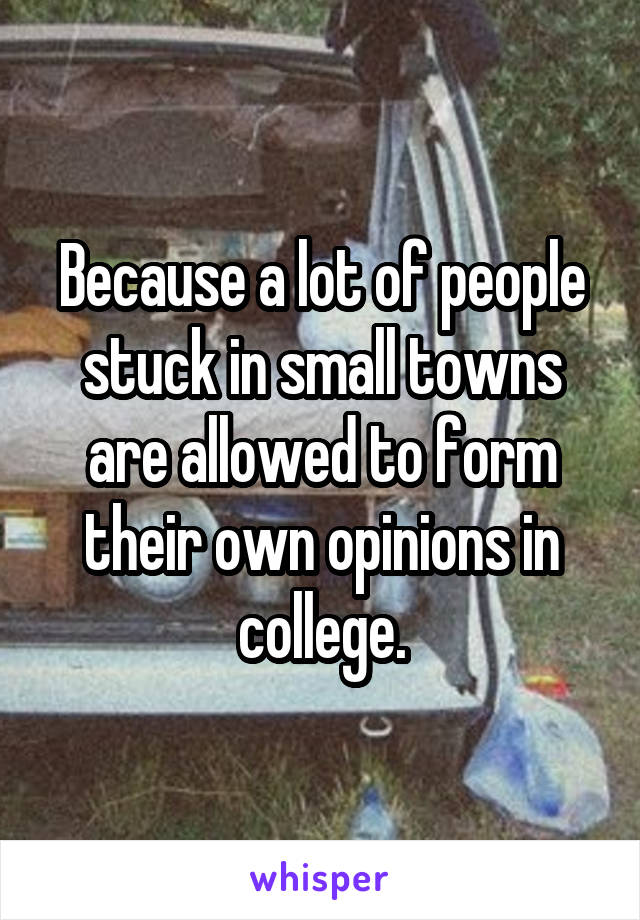 Because a lot of people stuck in small towns are allowed to form their own opinions in college.