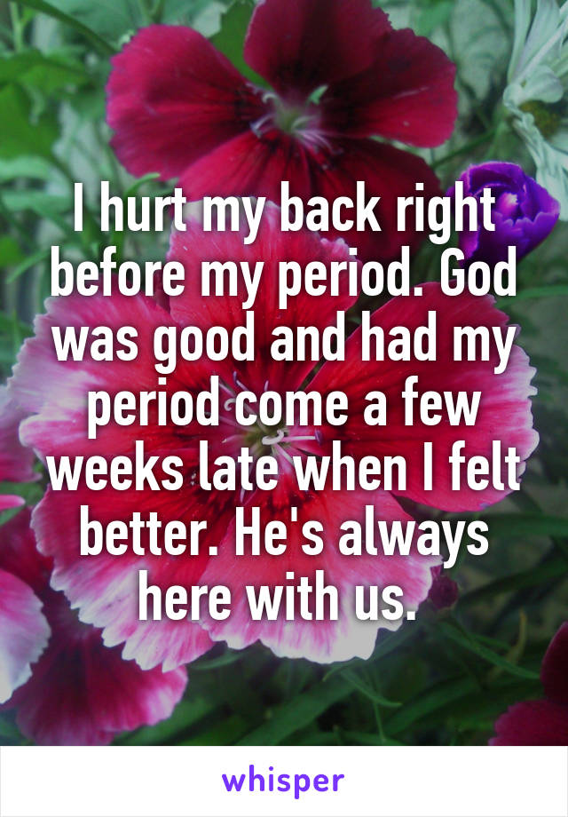 I hurt my back right before my period. God was good and had my period come a few weeks late when I felt better. He's always here with us. 