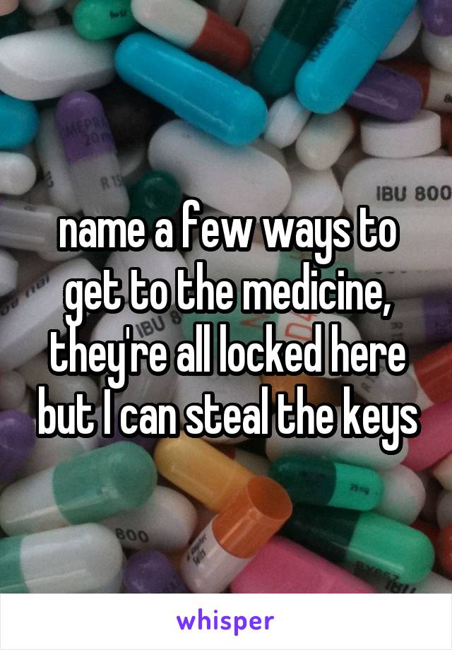 name a few ways to get to the medicine, they're all locked here but I can steal the keys