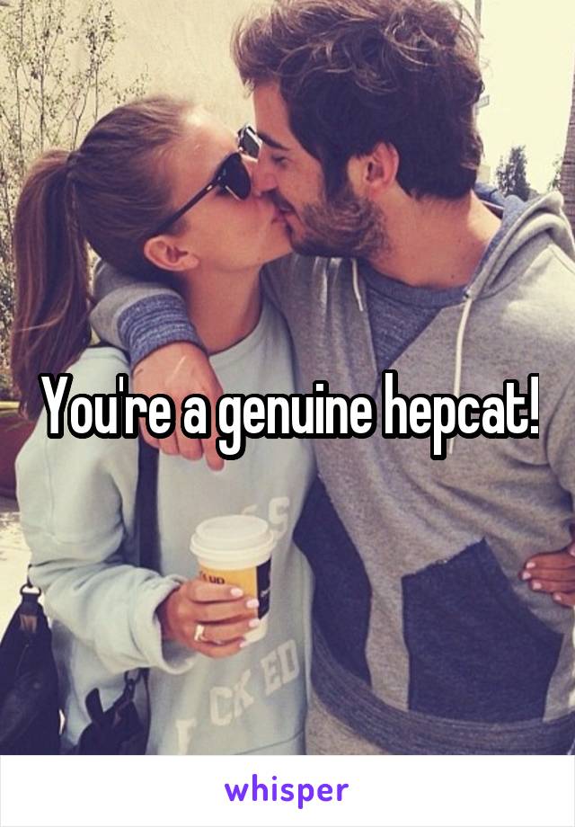 You're a genuine hepcat!