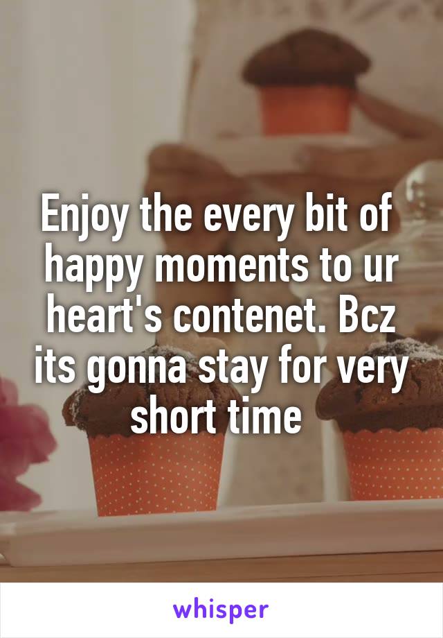 Enjoy the every bit of  happy moments to ur heart's contenet. Bcz its gonna stay for very short time 