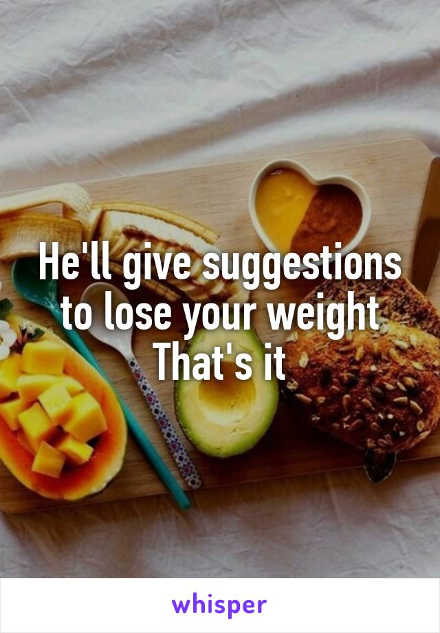 He'll give suggestions to lose your weight
That's it