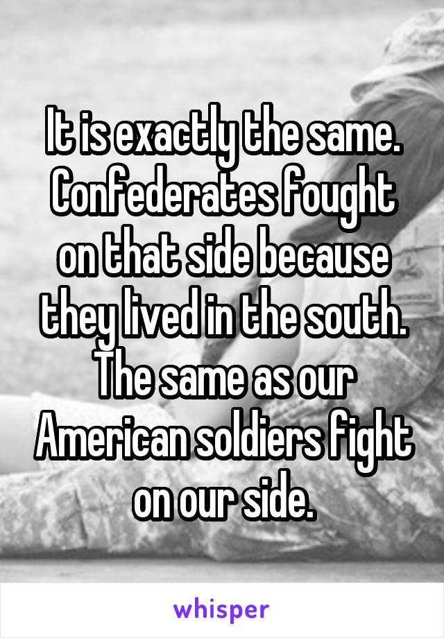 It is exactly the same. Confederates fought on that side because they lived in the south. The same as our American soldiers fight on our side.