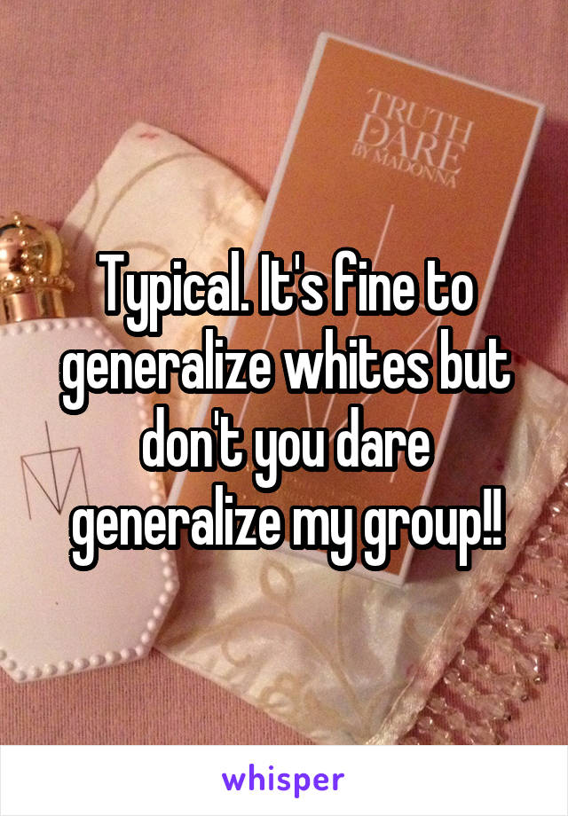 Typical. It's fine to generalize whites but don't you dare generalize my group!!