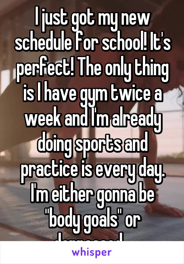 I just got my new schedule for school! It's perfect! The only thing is I have gym twice a week and I'm already doing sports and practice is every day. I'm either gonna be "body goals" or depressed...
