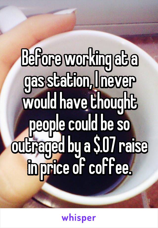 Before working at a gas station, I never would have thought people could be so outraged by a $.07 raise in price of coffee.