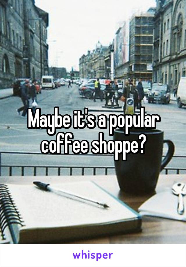 Maybe it's a popular coffee shoppe?