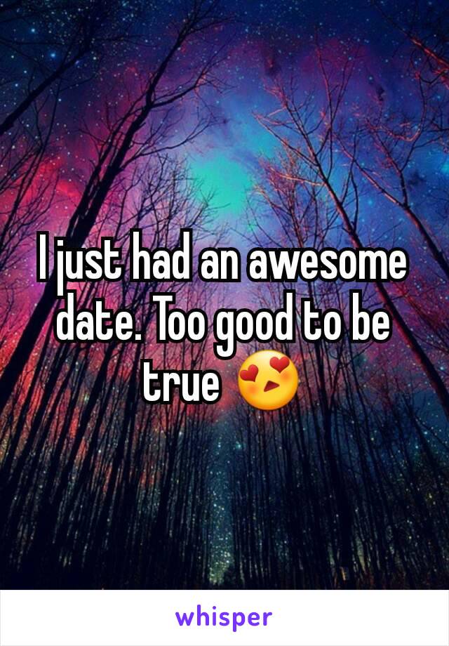 I just had an awesome date. Too good to be true 😍