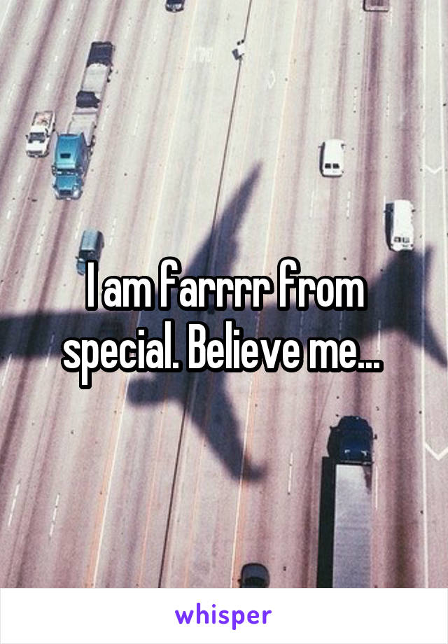 I am farrrr from special. Believe me... 