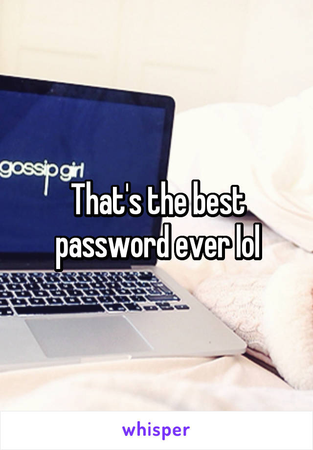 That's the best password ever lol