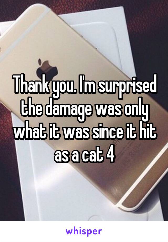 Thank you. I'm surprised the damage was only what it was since it hit as a cat 4