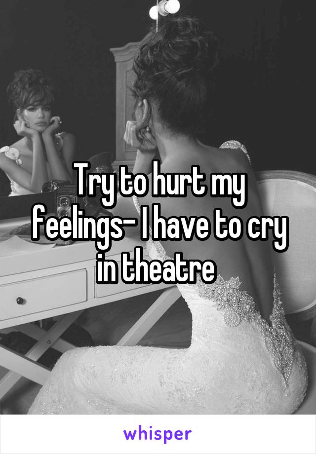Try to hurt my feelings- I have to cry in theatre 