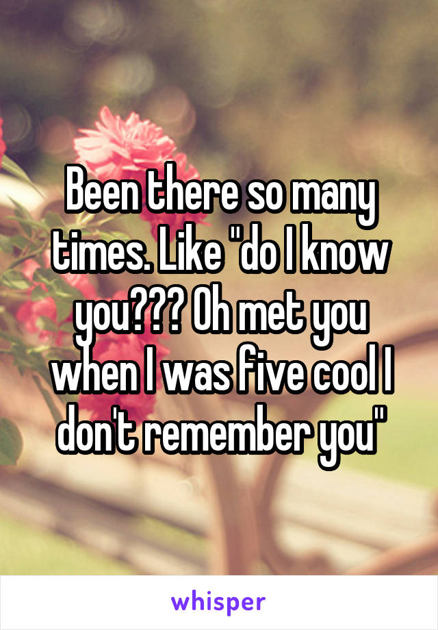 Been there so many times. Like "do I know you??? Oh met you when I was five cool I don't remember you"