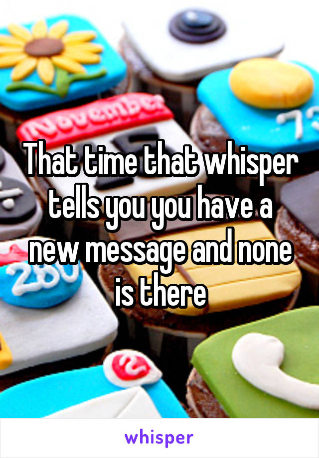 That time that whisper tells you you have a new message and none is there